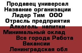 Продавец-универсал › Название организации ­ Лидер Тим, ООО › Отрасль предприятия ­ Алкоголь, напитки › Минимальный оклад ­ 36 000 - Все города Работа » Вакансии   . Ленинградская обл.